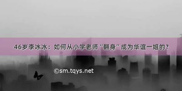 46岁李冰冰：如何从小学老师“翻身”成为华谊一姐的？