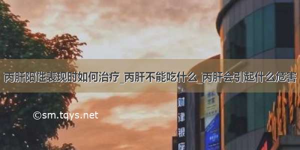 丙肝阳性表现时如何治疗_丙肝不能吃什么_丙肝会引起什么危害