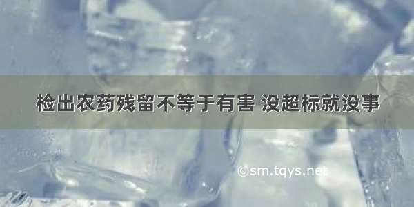 检出农药残留不等于有害 没超标就没事