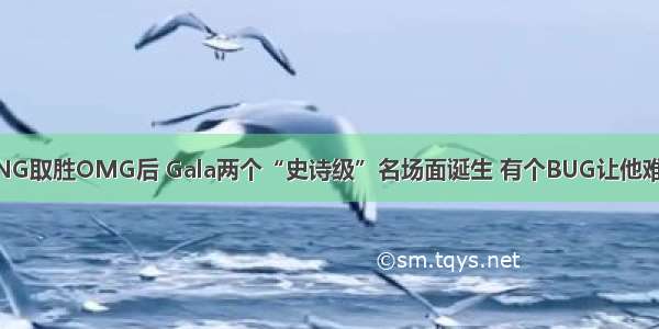 RNG取胜OMG后 Gala两个“史诗级”名场面诞生 有个BUG让他难过