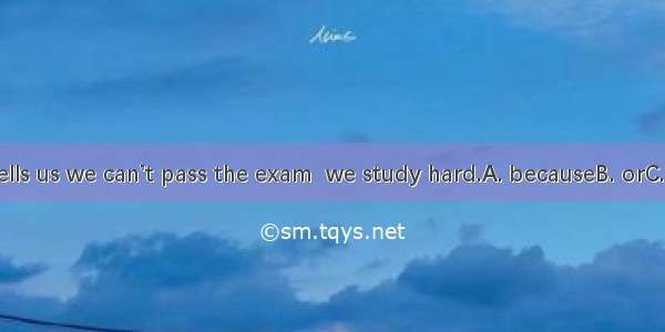 Everybody tells us we can’t pass the exam  we study hard.A. becauseB. orC. unlessD. and