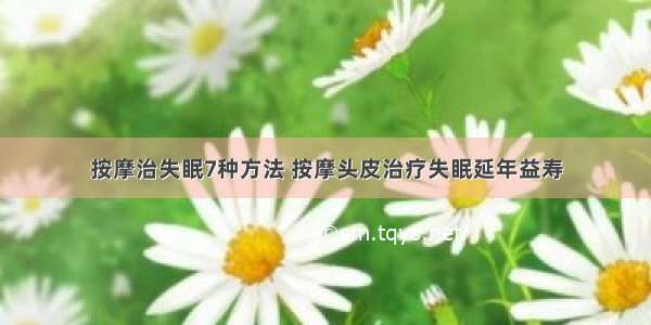 按摩治失眠7种方法 按摩头皮治疗失眠延年益寿