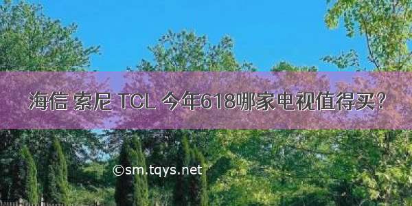 海信 索尼 TCL 今年618哪家电视值得买？