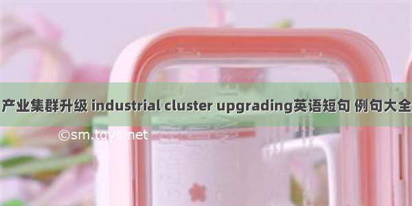 产业集群升级 industrial cluster upgrading英语短句 例句大全