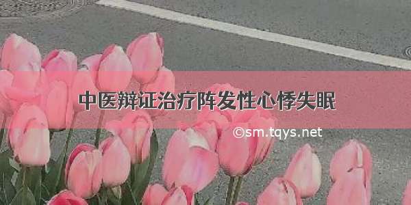 中医辩证治疗阵发性心悸失眠