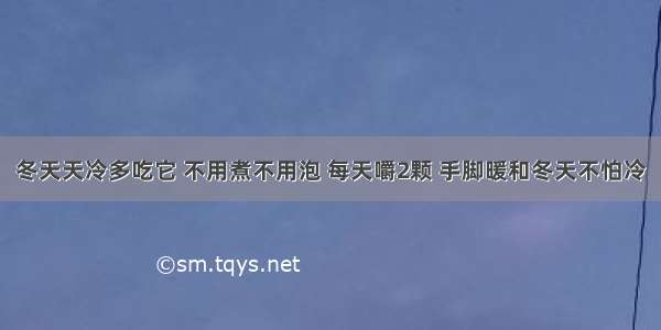 冬天天冷多吃它 不用煮不用泡 每天嚼2颗 手脚暖和冬天不怕冷