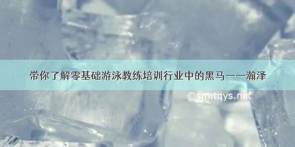 带你了解零基础游泳教练培训行业中的黑马——瀚泽