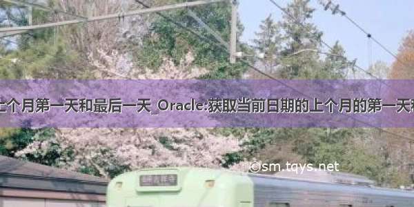 oracle获取上个月第一天和最后一天_Oracle:获取当前日期的上个月的第一天和最后一天（