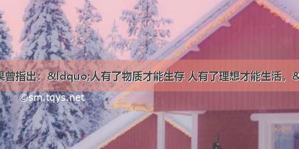 单选题法国作家雨果曾指出：&ldquo;人有了物质才能生存 人有了理想才能生活。&rdquo;这句话主要