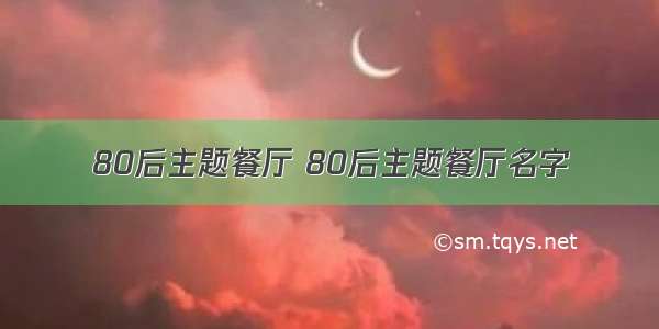 80后主题餐厅 80后主题餐厅名字