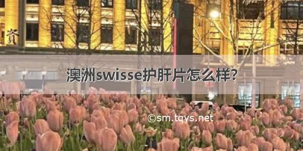 澳洲swisse护肝片怎么样？