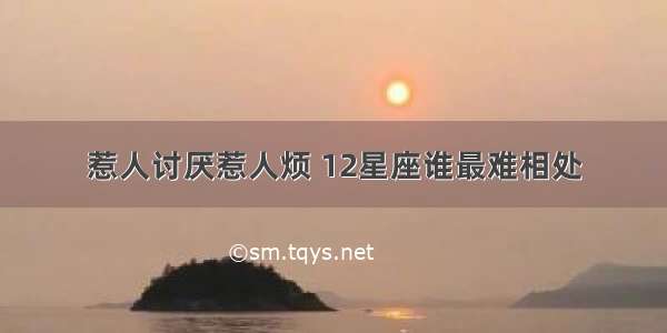 惹人讨厌惹人烦 12星座谁最难相处