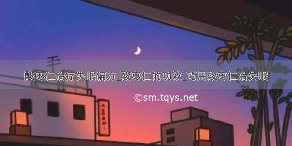 酸枣仁治疗失眠偏方_酸枣仁的功效_巧用酸枣仁治失眠