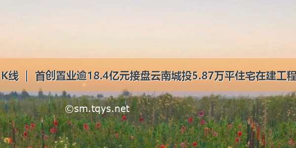 K线 ｜ 首创置业逾18.4亿元接盘云南城投5.87万平住宅在建工程