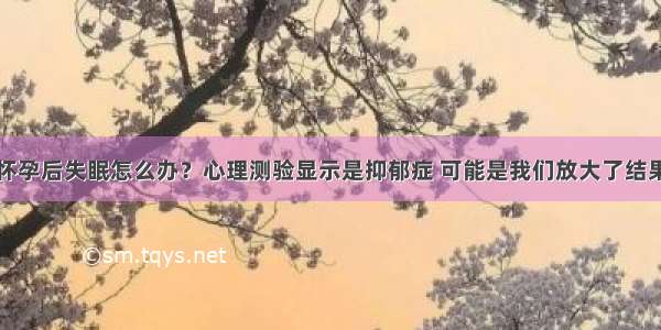 怀孕后失眠怎么办？心理测验显示是抑郁症 可能是我们放大了结果