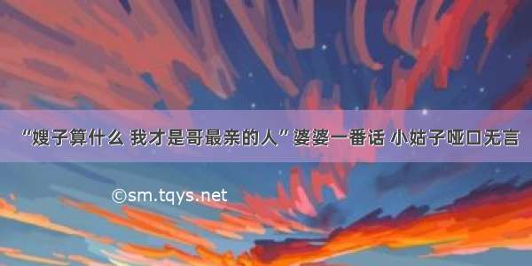 “嫂子算什么 我才是哥最亲的人”婆婆一番话 小姑子哑口无言