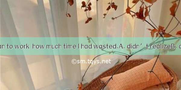 Not until I began to work  how much time I had wasted.A. didn’t realizeB. did I realizeC.
