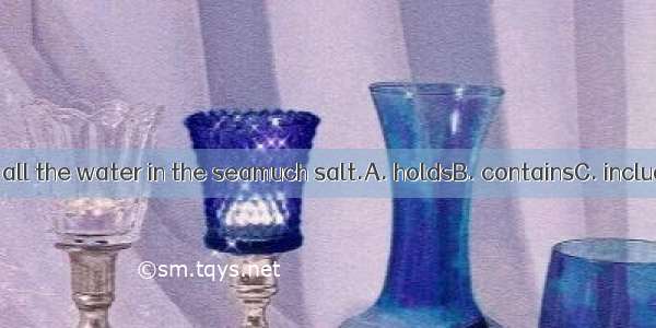 As is known to all the water in the seamuch salt.A. holdsB. containsC. includesD. covers