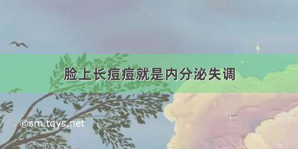 脸上长痘痘就是内分泌失调