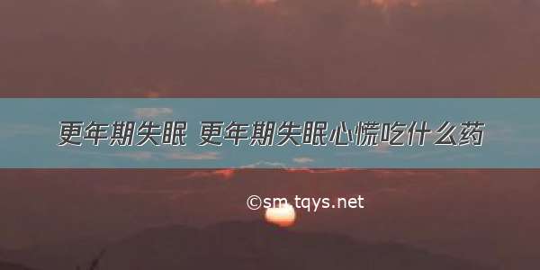 更年期失眠 更年期失眠心慌吃什么药