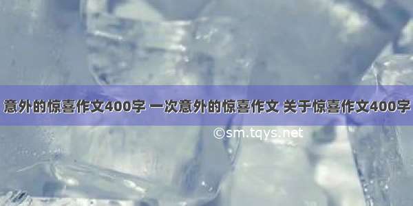 意外的惊喜作文400字 一次意外的惊喜作文 关于惊喜作文400字