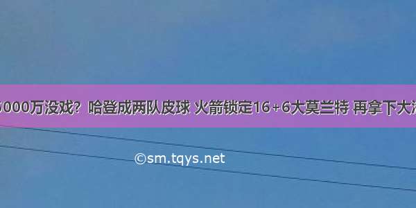 5000万没戏？哈登成两队皮球 火箭锁定16+6大莫兰特 再拿下大洛