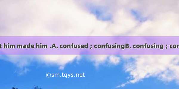 Her  feeling about him made him .A. confused ; confusingB. confusing ; confusedC. confused