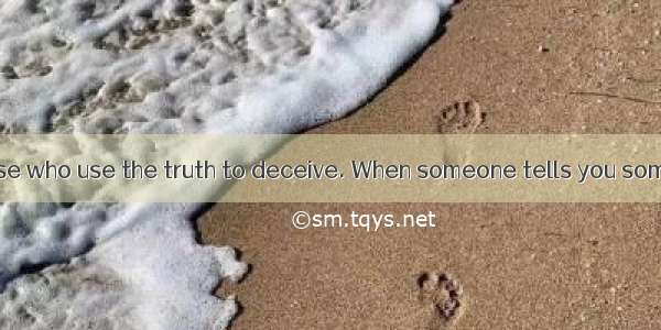 Be aware of those who use the truth to deceive. When someone tells you something that is t