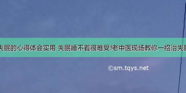 中医治失眠的心得体会实用 失眠睡不着很难受!老中医现场教你一招治失眠!(七篇)