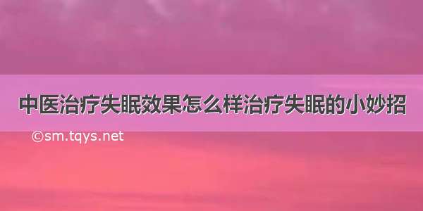 中医治疗失眠效果怎么样治疗失眠的小妙招