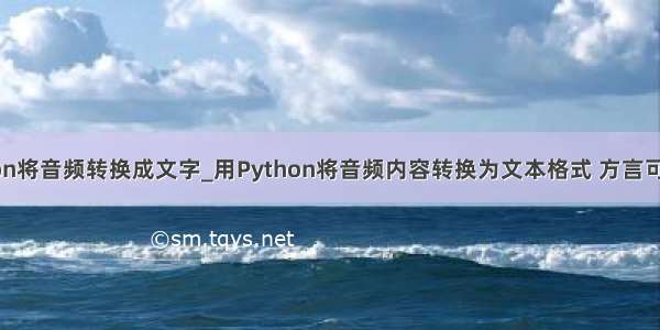 python将音频转换成文字_用Python将音频内容转换为文本格式 方言可以吗？