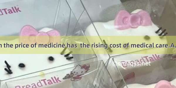 An increase in the price of medicine has  the rising cost of medical care.A. contributed t