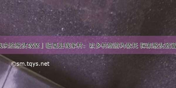 「决战决胜脱贫攻坚」临夏县钱家村：以乡村旅游为依托 探索脱贫致富新路子