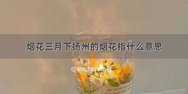 烟花三月下扬州的烟花指什么意思