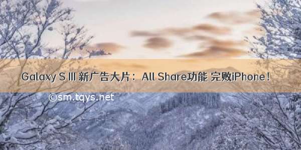 Galaxy S III 新广告大片：All Share功能 完败iPhone！