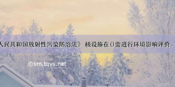 依据《中华人民共和国放射性污染防治法》 核设施在()需进行环境影响评价。A.选址B.建