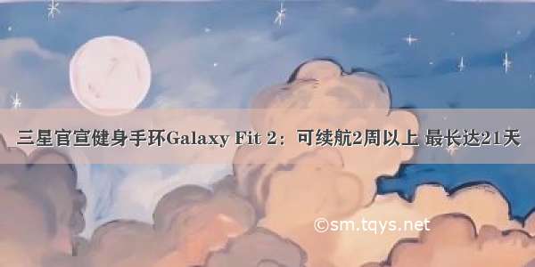 三星官宣健身手环Galaxy Fit 2：可续航2周以上 最长达21天