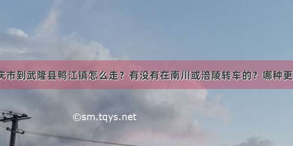 从重庆市到武隆县鸭江镇怎么走？有没有在南川或涪陵转车的？哪种更方便？