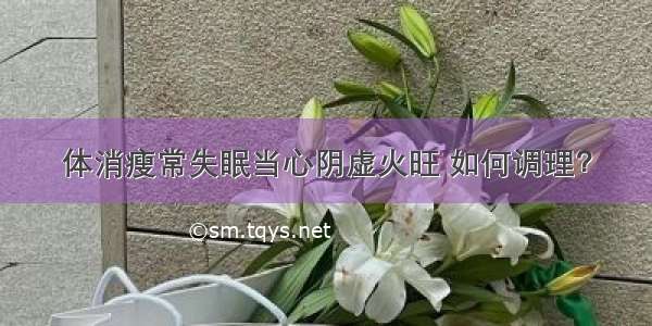 体消瘦常失眠当心阴虚火旺 如何调理？