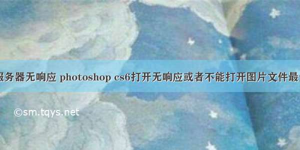 ps cs6更新服务器无响应 photoshop cs6打开无响应或者不能打开图片文件最全解决办法...