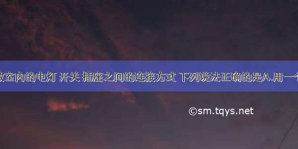 单选题关于教室内的电灯 开关 插座之间的连接方式 下列说法正确的是A.用一个开关控制的