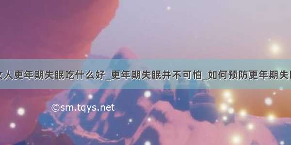 女人更年期失眠吃什么好_更年期失眠并不可怕_如何预防更年期失眠