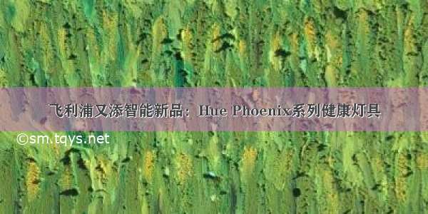 飞利浦又添智能新品：Hue Phoenix系列健康灯具