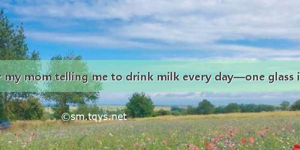 I clearly remember my mom telling me to drink milk every day—one glass in the morning and