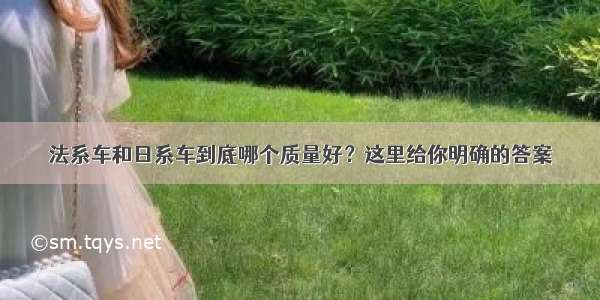 法系车和日系车到底哪个质量好？这里给你明确的答案