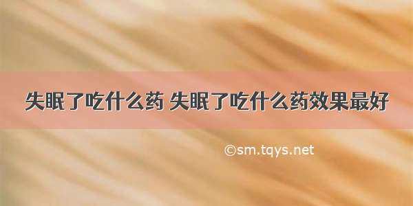 失眠了吃什么药 失眠了吃什么药效果最好