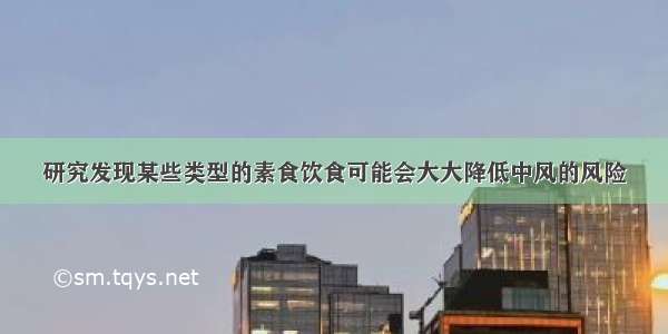 研究发现某些类型的素食饮食可能会大大降低中风的风险