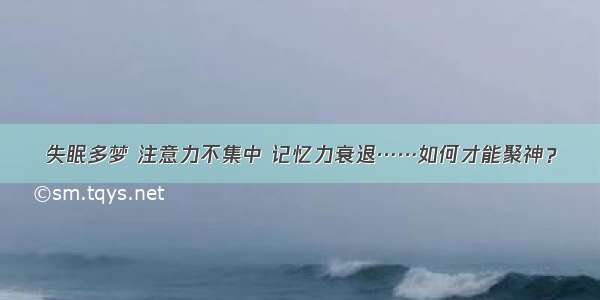 失眠多梦 注意力不集中 记忆力衰退……如何才能聚神？