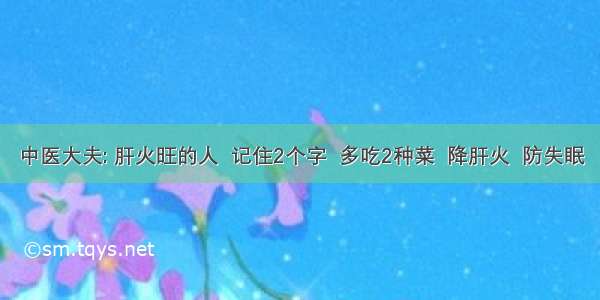 中医大夫: 肝火旺的人  记住2个字  多吃2种菜  降肝火  防失眠