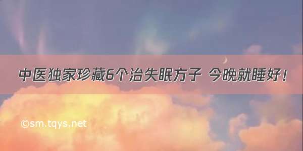 中医独家珍藏6个治失眠方子 今晚就睡好！